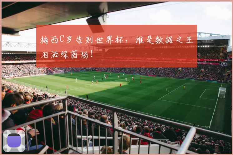 梅西C罗告别世界杯,谁是数据之王泪洒绿茵场!