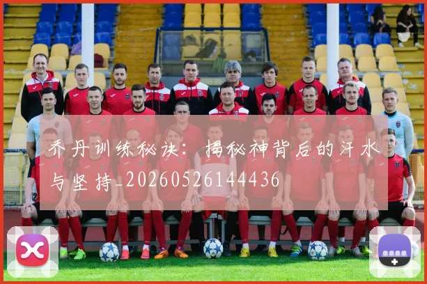 乔丹训练秘诀：揭秘神背后的汗水与坚持_20260526144436