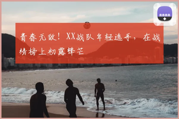 青春无敌！XX战队年轻选手，在战绩榜上初露锋芒