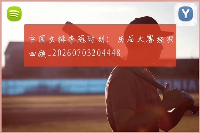 中国女排夺冠时刻：历届大赛经典回顾_20260703204448