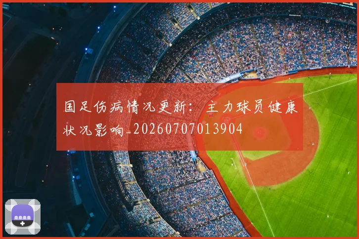 国足伤病情况更新：主力球员健康状况影响_20260707013904