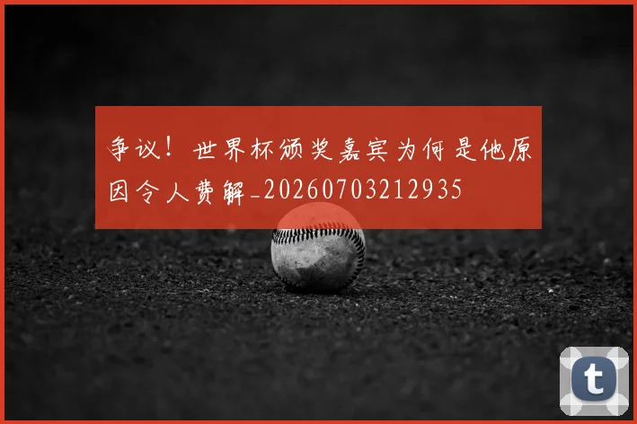 争议！世界杯颁奖嘉宾为何是他原因令人费解_20260703212935