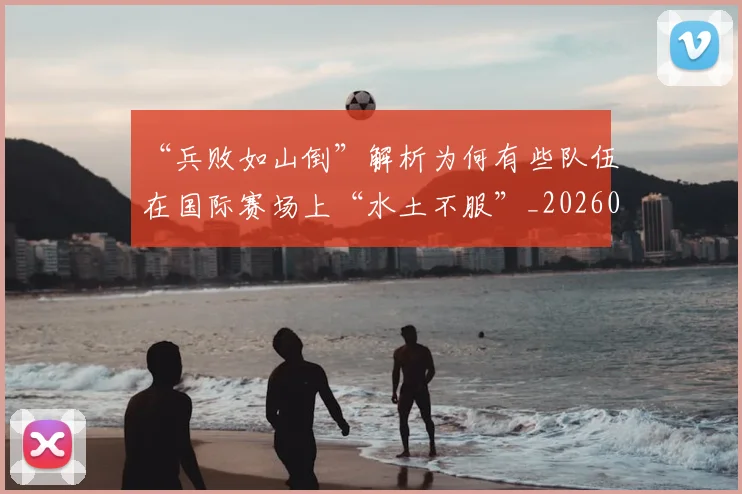 “兵败如山倒”解析为何有些队伍在国际赛场上“水土不服”_20260530143931