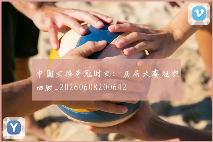 中国女排夺冠时刻：历届大赛经典回顾_20260608200642