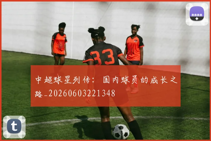 中超球星列传：国内球员的成长之路_20260603221348