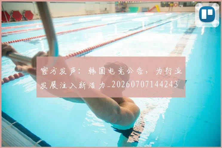 官方发声：韩国电竞公告，为行业发展注入新活力_20260707144243