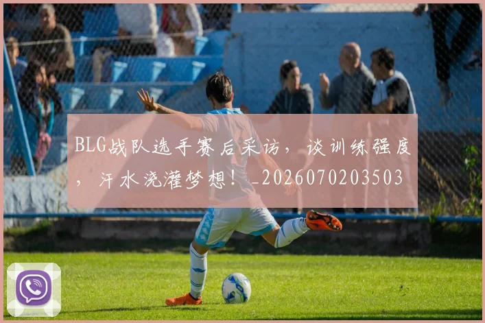 BLG战队选手赛后采访,谈训练强度,汗水浇灌梦想!_20260702035031