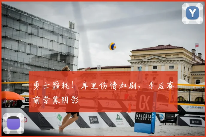 勇士噩耗!库里伤情加剧,季后赛前景蒙阴影