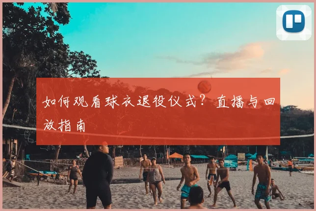 如何观看球衣退役仪式？直播与回放指南