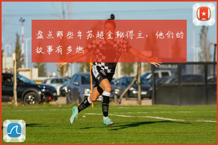 盘点那些年苏超金靴得主,他们的故事有多燃