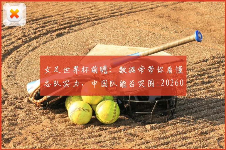 女足世界杯前瞻:数据帝带你看懂各队实力,中国队能否突围_20260707022340