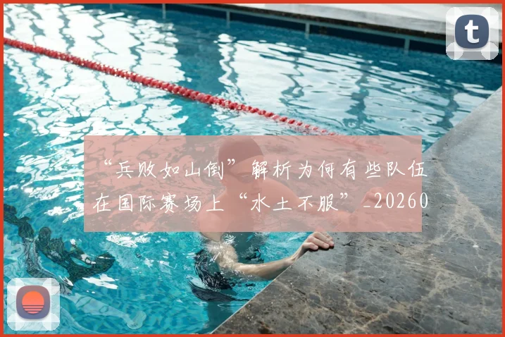 “兵败如山倒”解析为何有些队伍在国际赛场上“水土不服”_20260530143931