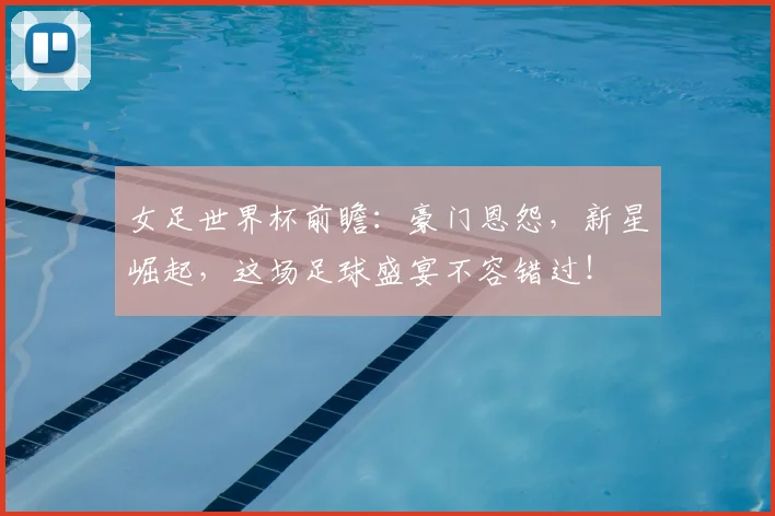 女足世界杯前瞻:豪门恩怨,新星崛起,这场足球盛宴不容错过!