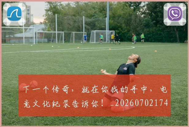 下一个传奇,就在你我的手中,电竞文化纪录告诉你!_20260702174006