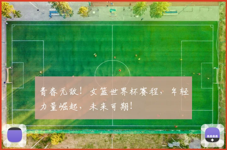 青春无敌！女篮世界杯赛程，年轻力量崛起，未来可期！