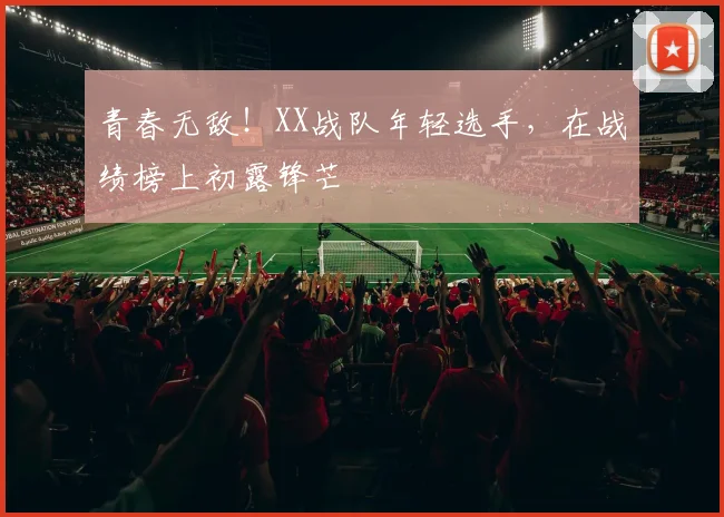 青春无敌!XX战队年轻选手,在战绩榜上初露锋芒