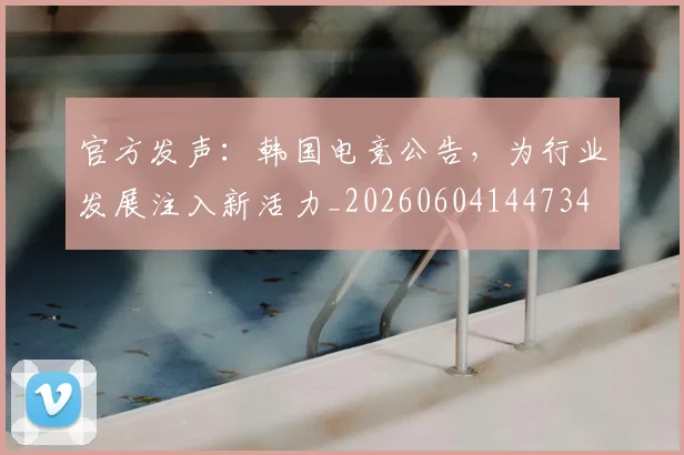 官方发声:韩国电竞公告,为行业发展注入新活力_20260604144734