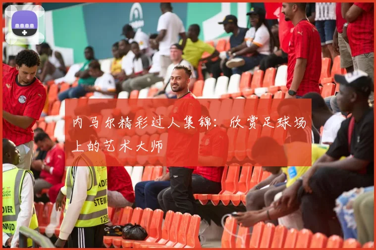 内马尔精彩过人集锦：欣赏足球场上的艺术大师