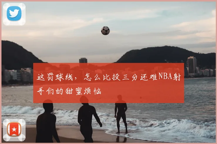 这罚球线,怎么比投三分还难NBA射手们的甜蜜烦恼