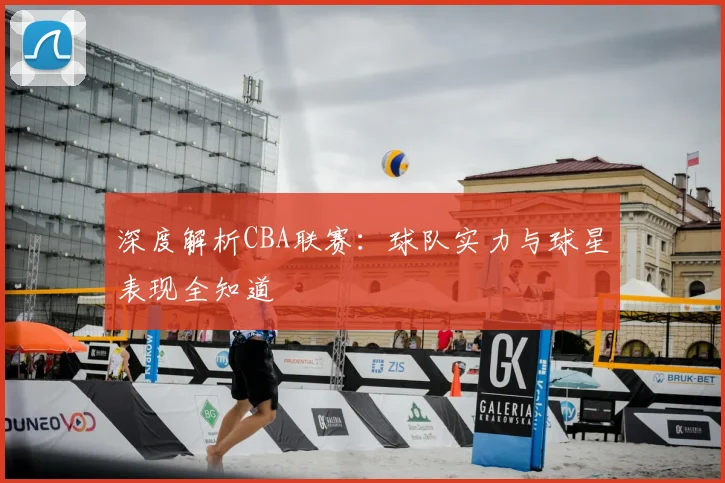深度解析CBA联赛：球队实力与球星表现全知道