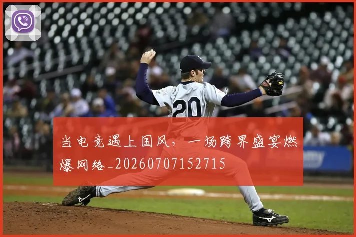 当电竞遇上国风，一场跨界盛宴燃爆网络_20260707152715