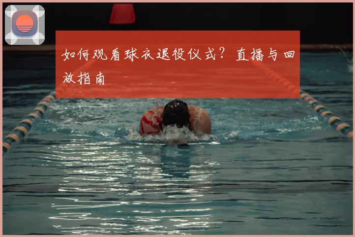 如何观看球衣退役仪式？直播与回放指南