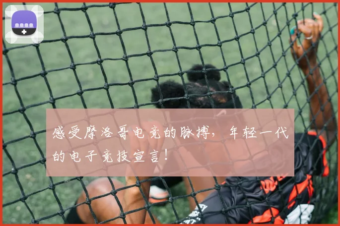 感受摩洛哥电竞的脉搏,年轻一代的电子竞技宣言!