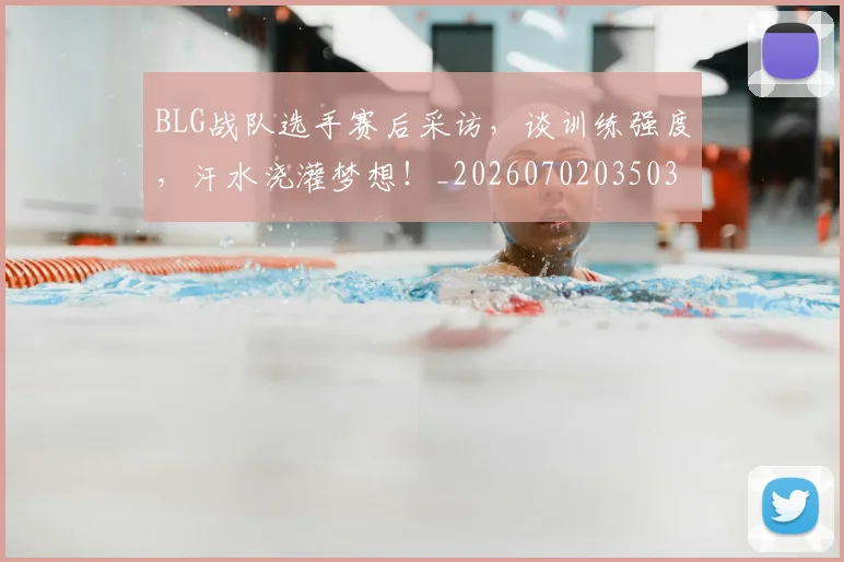 BLG战队选手赛后采访，谈训练强度，汗水浇灌梦想！_20260702035031