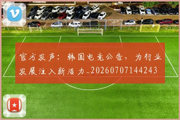 官方发声：韩国电竞公告，为行业发展注入新活力_20260707144243