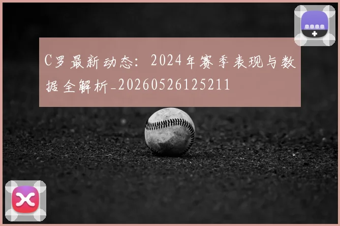 C罗最新动态：2024年赛季表现与数据全解析_20260526125211