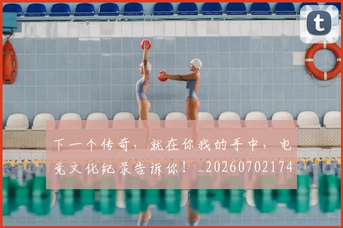 下一个传奇，就在你我的手中，电竞文化纪录告诉你！_20260702174006