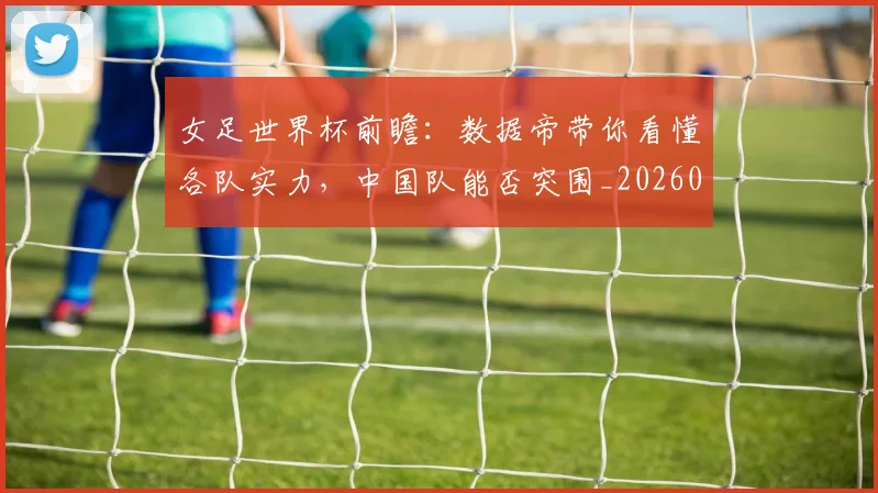 女足世界杯前瞻：数据帝带你看懂各队实力，中国队能否突围_20260707022340