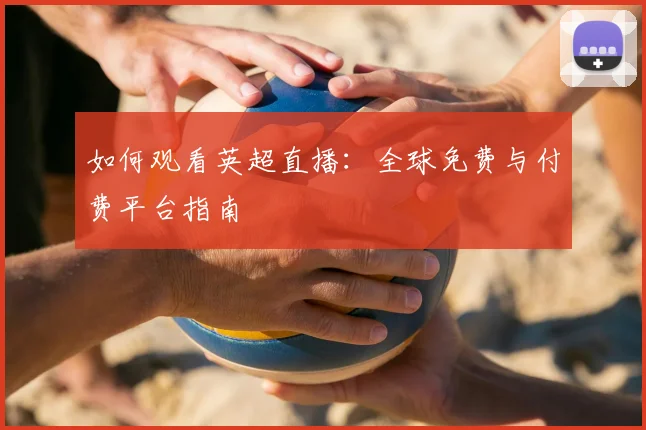 如何观看英超直播：全球免费与付费平台指南